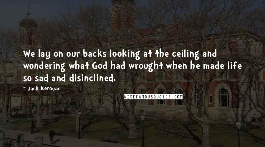 Jack Kerouac Quotes: We lay on our backs looking at the ceiling and wondering what God had wrought when he made life so sad and disinclined.