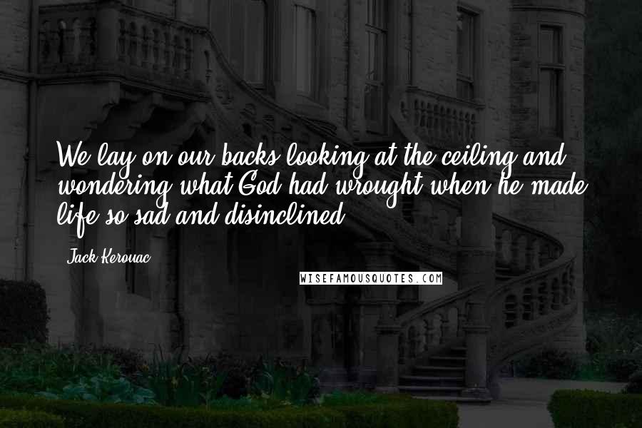 Jack Kerouac Quotes: We lay on our backs looking at the ceiling and wondering what God had wrought when he made life so sad and disinclined.