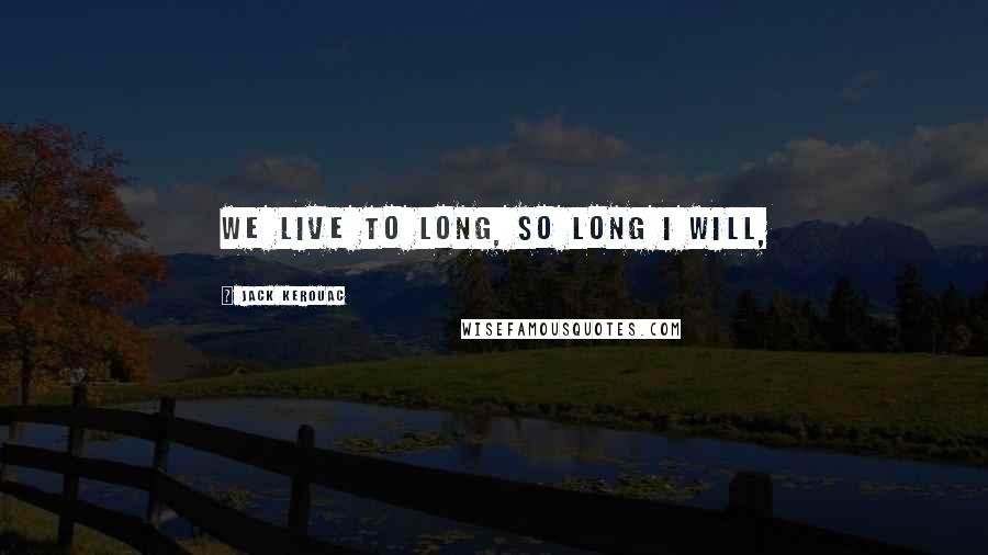 Jack Kerouac Quotes: We live to long, so long I will,