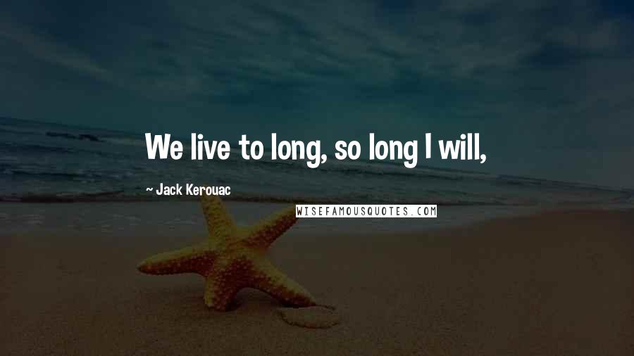 Jack Kerouac Quotes: We live to long, so long I will,
