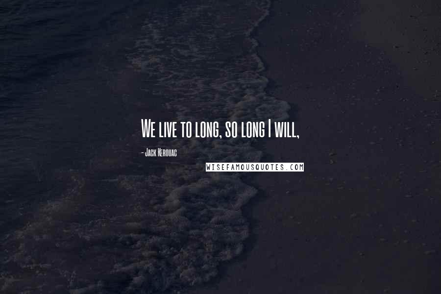 Jack Kerouac Quotes: We live to long, so long I will,