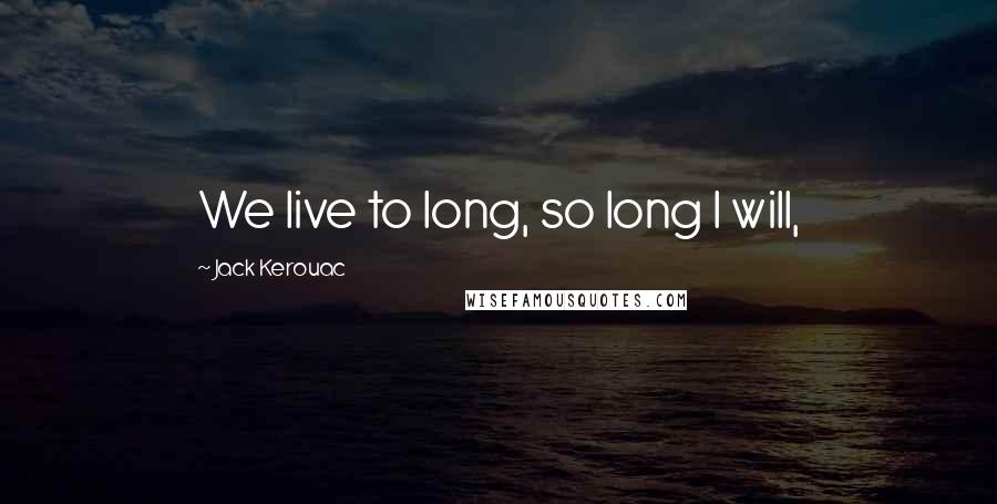 Jack Kerouac Quotes: We live to long, so long I will,