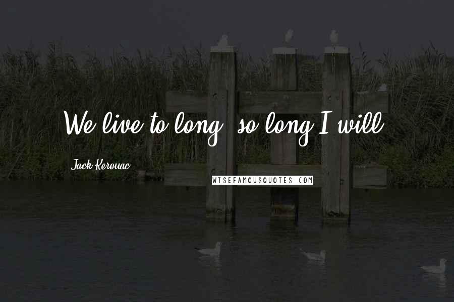 Jack Kerouac Quotes: We live to long, so long I will,