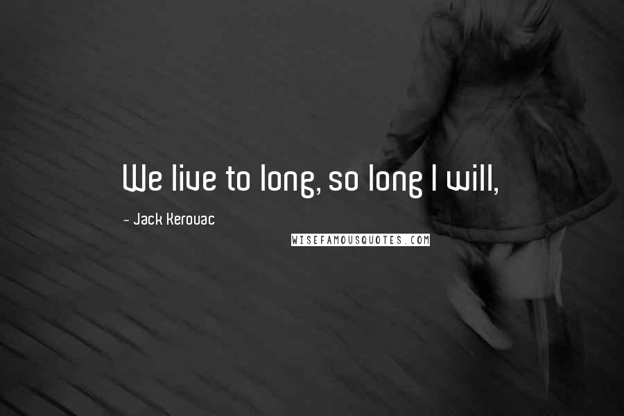 Jack Kerouac Quotes: We live to long, so long I will,