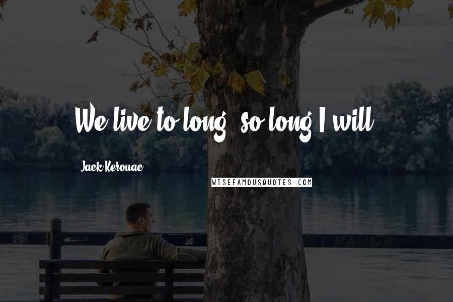 Jack Kerouac Quotes: We live to long, so long I will,