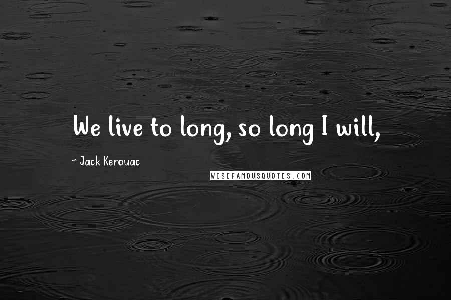 Jack Kerouac Quotes: We live to long, so long I will,