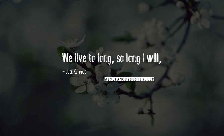 Jack Kerouac Quotes: We live to long, so long I will,