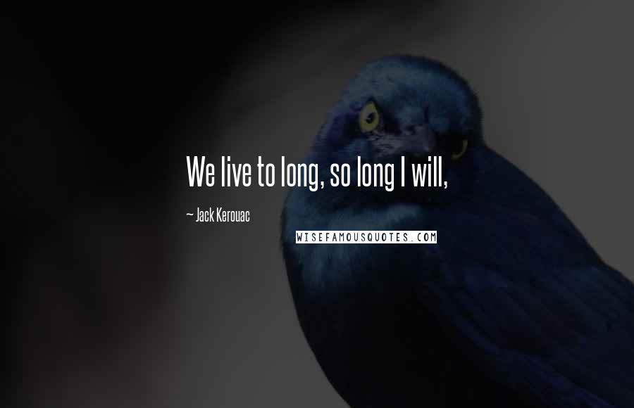 Jack Kerouac Quotes: We live to long, so long I will,