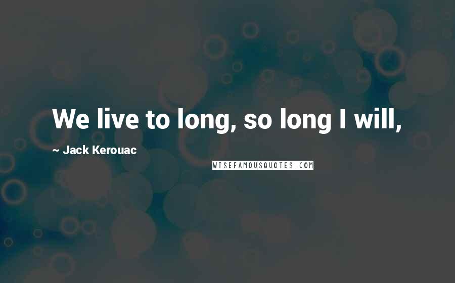 Jack Kerouac Quotes: We live to long, so long I will,