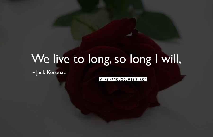 Jack Kerouac Quotes: We live to long, so long I will,
