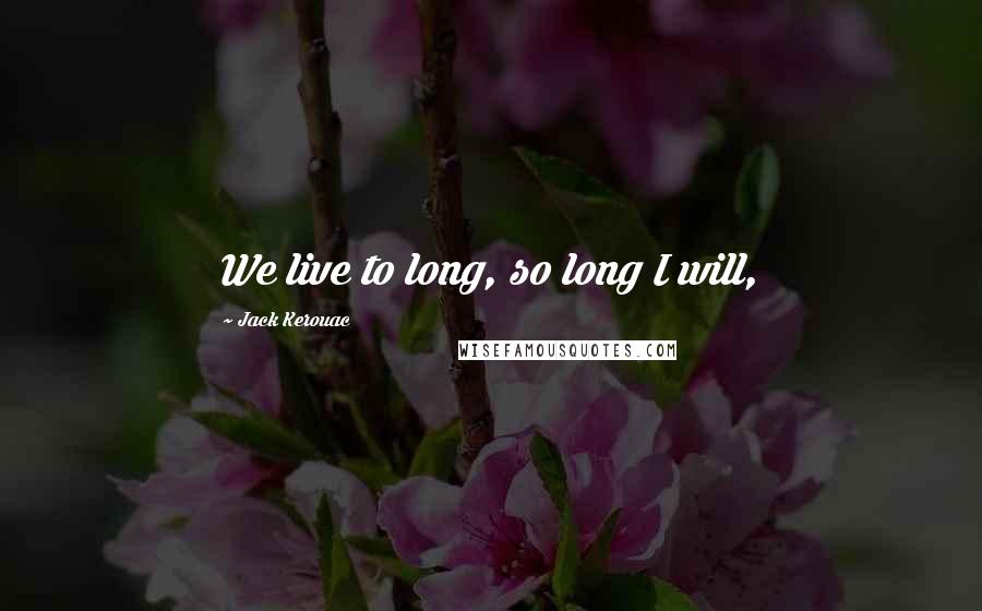 Jack Kerouac Quotes: We live to long, so long I will,