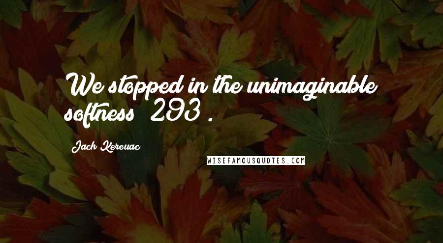Jack Kerouac Quotes: We stopped in the unimaginable softness (293).