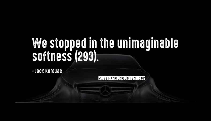 Jack Kerouac Quotes: We stopped in the unimaginable softness (293).