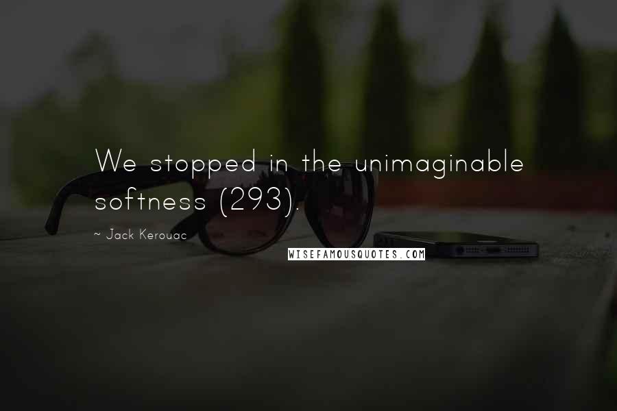 Jack Kerouac Quotes: We stopped in the unimaginable softness (293).