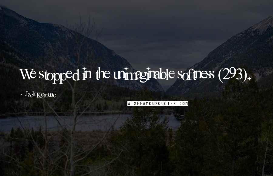Jack Kerouac Quotes: We stopped in the unimaginable softness (293).