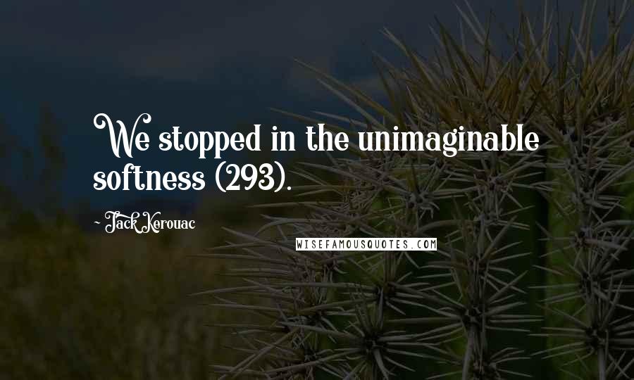 Jack Kerouac Quotes: We stopped in the unimaginable softness (293).