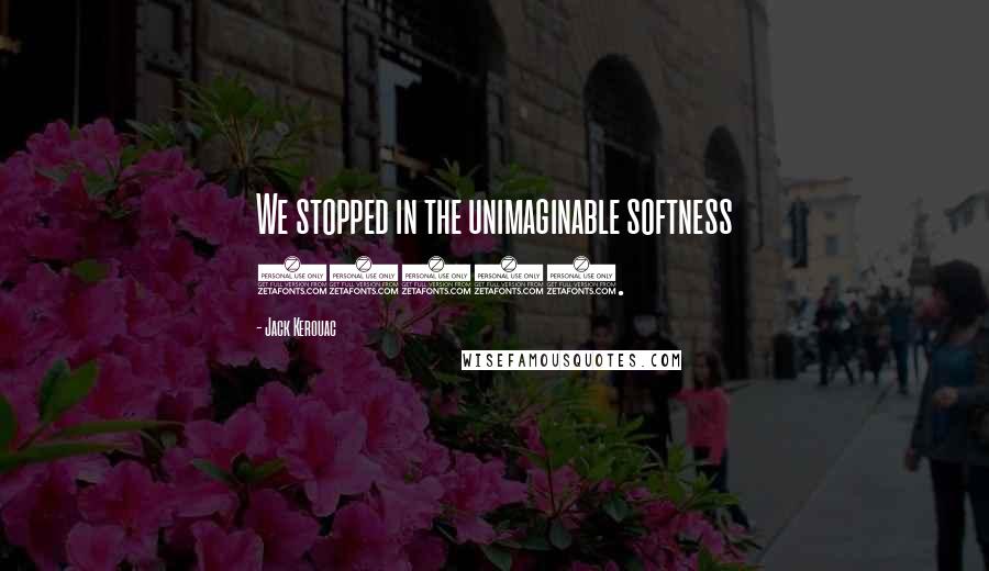 Jack Kerouac Quotes: We stopped in the unimaginable softness (293).