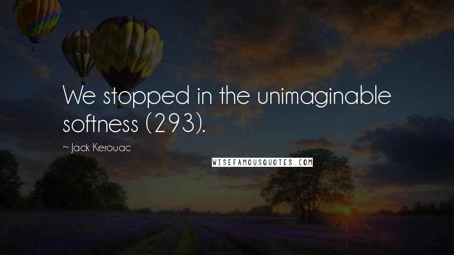 Jack Kerouac Quotes: We stopped in the unimaginable softness (293).