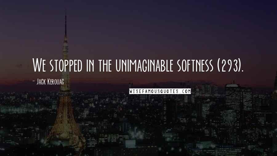 Jack Kerouac Quotes: We stopped in the unimaginable softness (293).