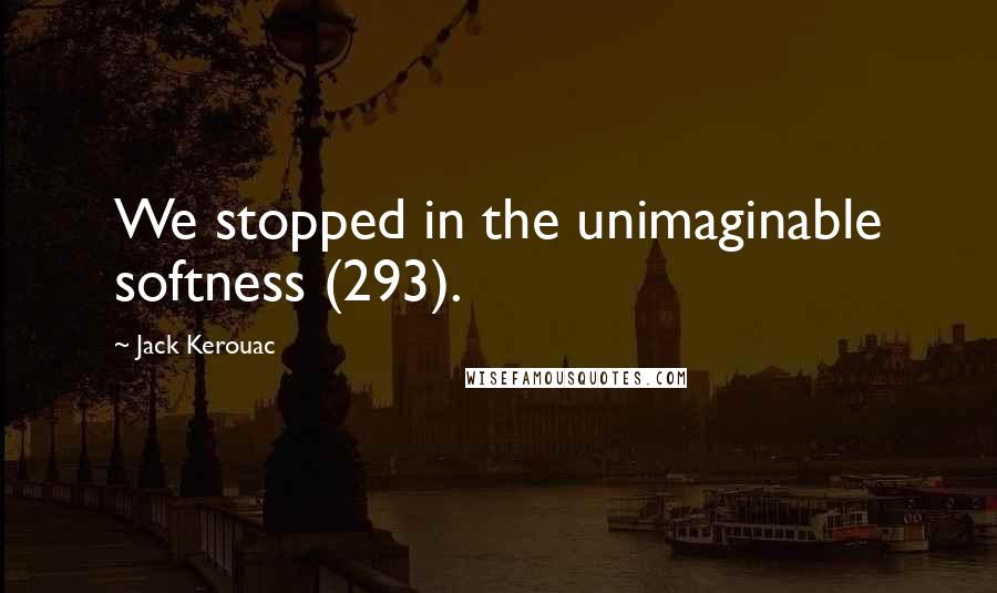 Jack Kerouac Quotes: We stopped in the unimaginable softness (293).