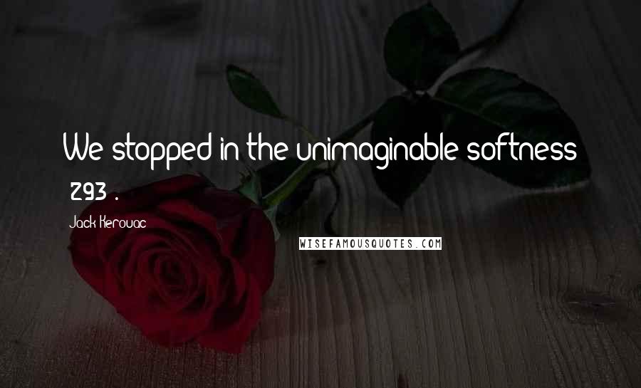 Jack Kerouac Quotes: We stopped in the unimaginable softness (293).