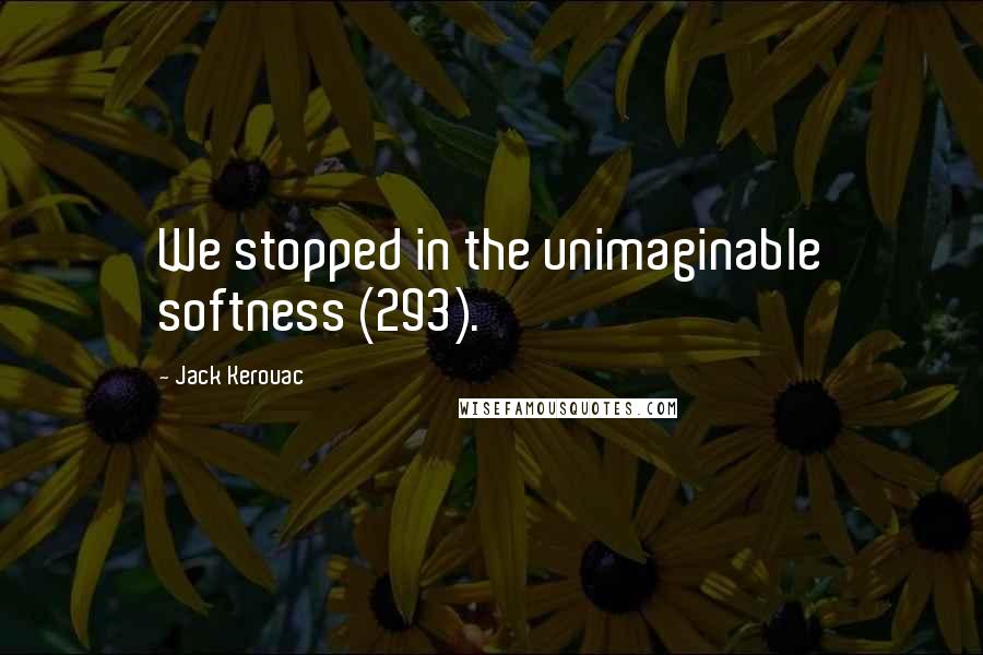 Jack Kerouac Quotes: We stopped in the unimaginable softness (293).