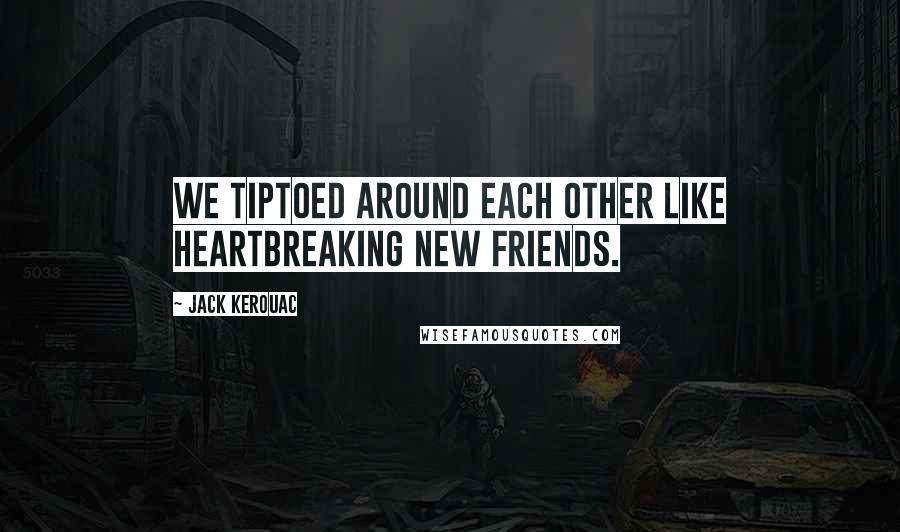 Jack Kerouac Quotes: We tiptoed around each other like heartbreaking new friends.