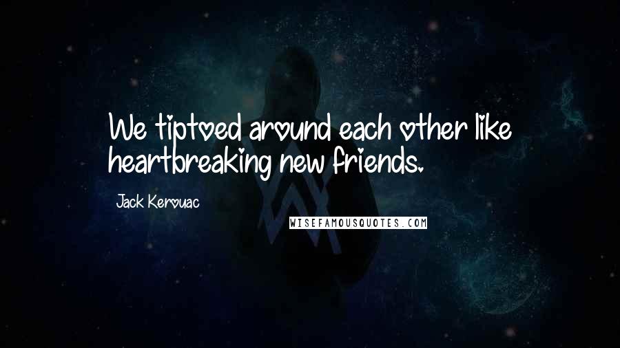 Jack Kerouac Quotes: We tiptoed around each other like heartbreaking new friends.