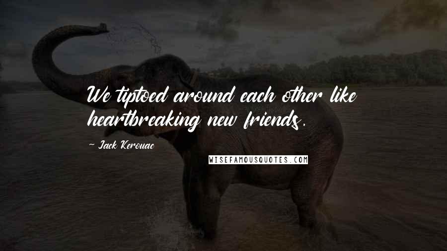 Jack Kerouac Quotes: We tiptoed around each other like heartbreaking new friends.