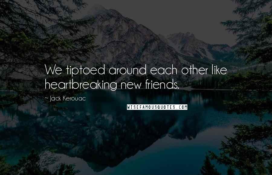 Jack Kerouac Quotes: We tiptoed around each other like heartbreaking new friends.