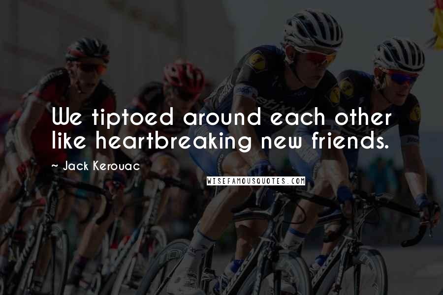 Jack Kerouac Quotes: We tiptoed around each other like heartbreaking new friends.