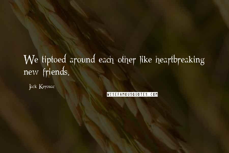 Jack Kerouac Quotes: We tiptoed around each other like heartbreaking new friends.
