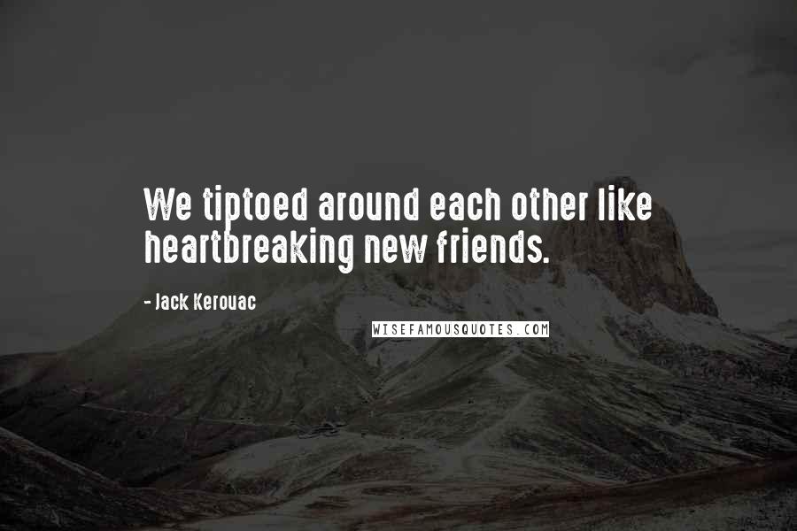 Jack Kerouac Quotes: We tiptoed around each other like heartbreaking new friends.