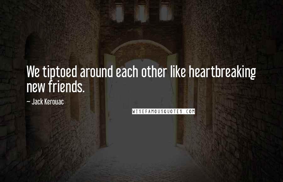 Jack Kerouac Quotes: We tiptoed around each other like heartbreaking new friends.