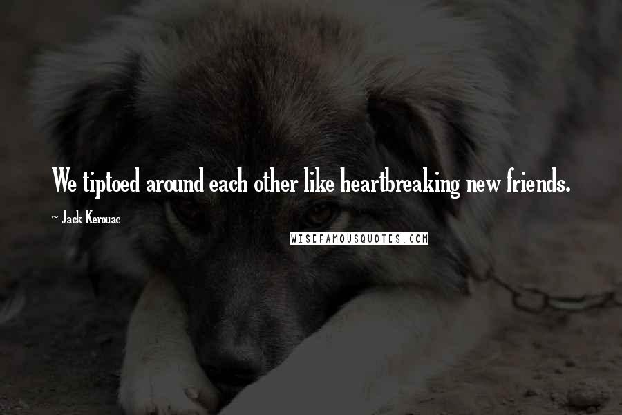 Jack Kerouac Quotes: We tiptoed around each other like heartbreaking new friends.