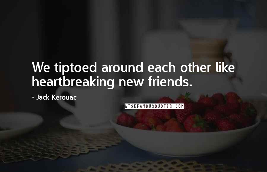 Jack Kerouac Quotes: We tiptoed around each other like heartbreaking new friends.