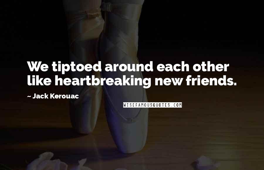 Jack Kerouac Quotes: We tiptoed around each other like heartbreaking new friends.