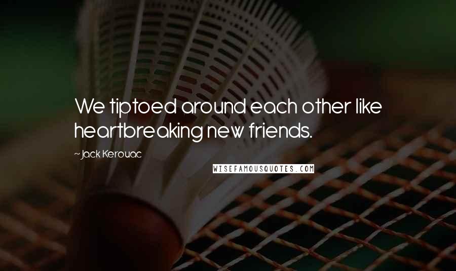 Jack Kerouac Quotes: We tiptoed around each other like heartbreaking new friends.