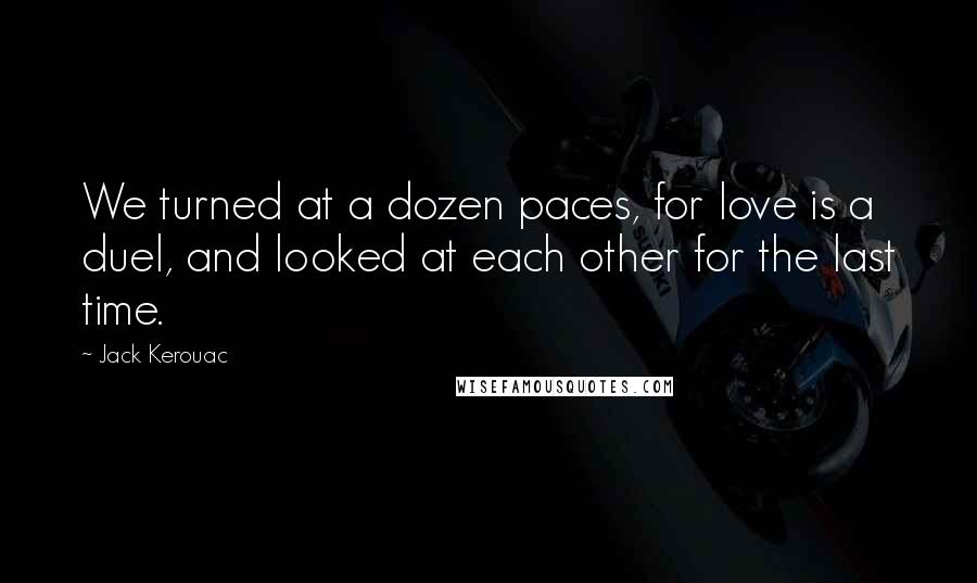Jack Kerouac Quotes: We turned at a dozen paces, for love is a duel, and looked at each other for the last time.