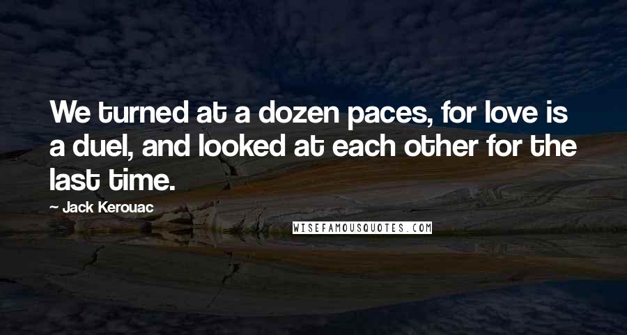 Jack Kerouac Quotes: We turned at a dozen paces, for love is a duel, and looked at each other for the last time.