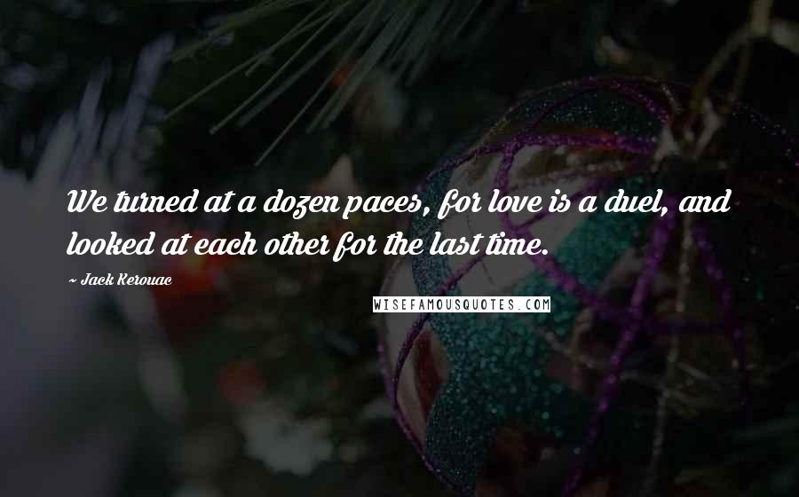 Jack Kerouac Quotes: We turned at a dozen paces, for love is a duel, and looked at each other for the last time.