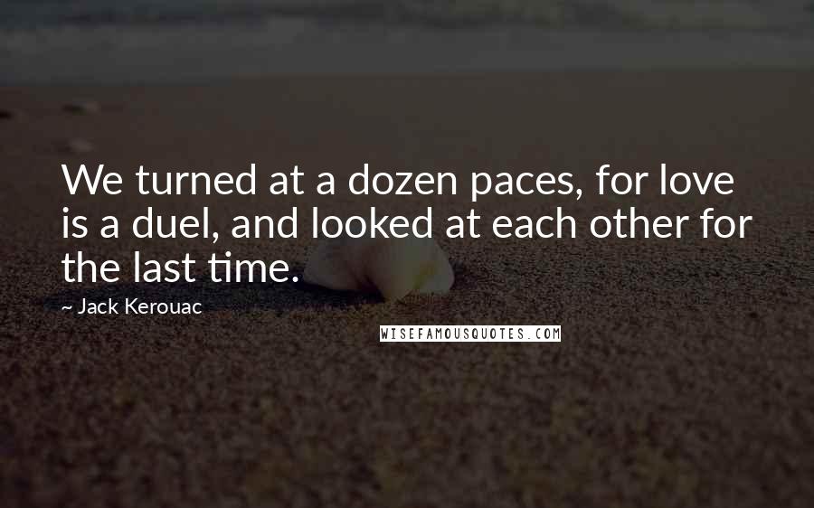 Jack Kerouac Quotes: We turned at a dozen paces, for love is a duel, and looked at each other for the last time.