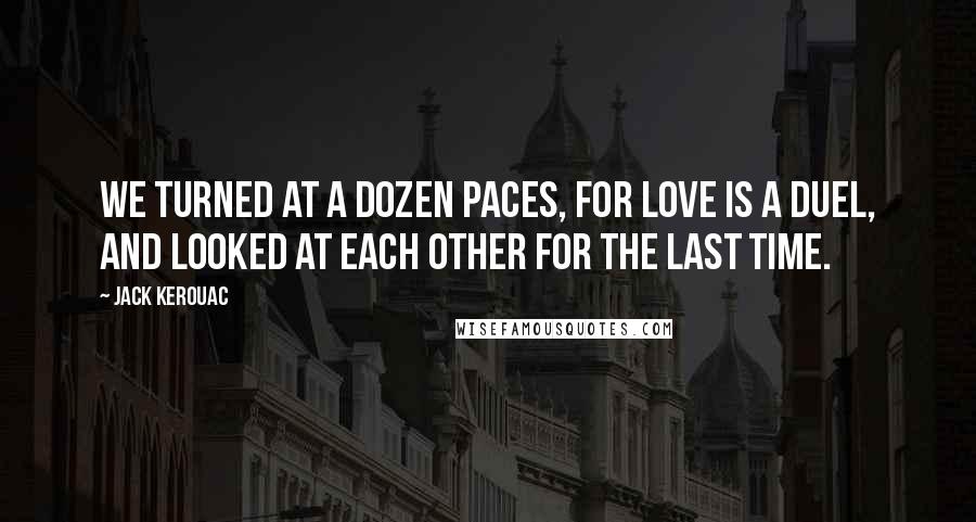 Jack Kerouac Quotes: We turned at a dozen paces, for love is a duel, and looked at each other for the last time.