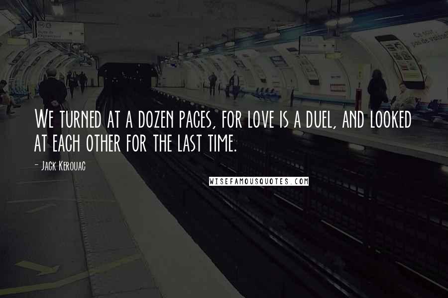 Jack Kerouac Quotes: We turned at a dozen paces, for love is a duel, and looked at each other for the last time.