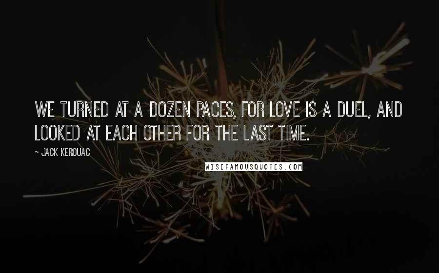 Jack Kerouac Quotes: We turned at a dozen paces, for love is a duel, and looked at each other for the last time.