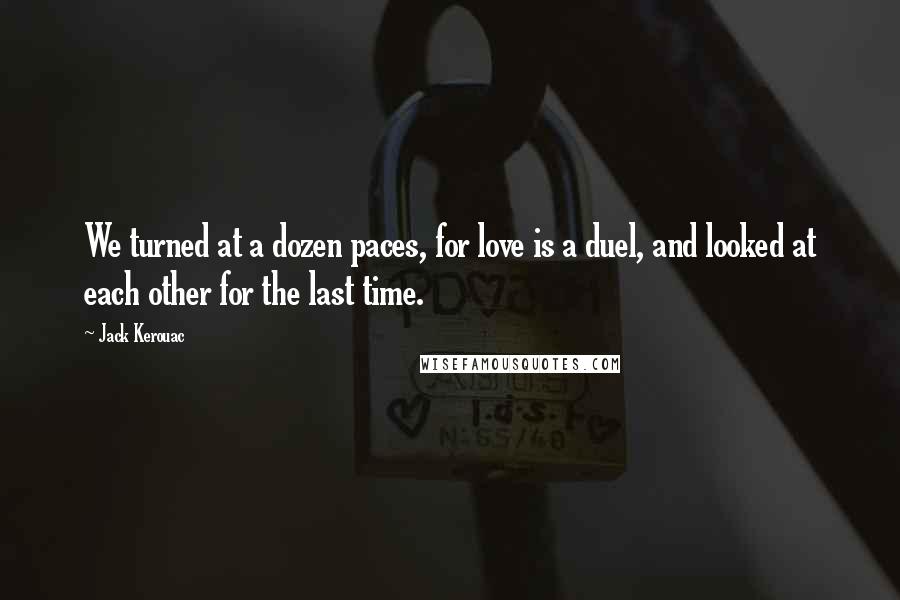 Jack Kerouac Quotes: We turned at a dozen paces, for love is a duel, and looked at each other for the last time.