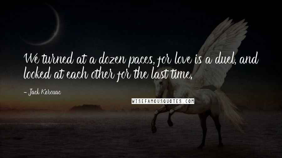 Jack Kerouac Quotes: We turned at a dozen paces, for love is a duel, and looked at each other for the last time.