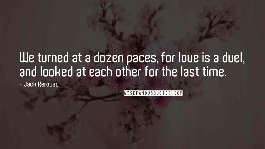 Jack Kerouac Quotes: We turned at a dozen paces, for love is a duel, and looked at each other for the last time.