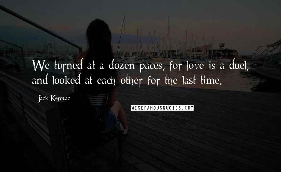 Jack Kerouac Quotes: We turned at a dozen paces, for love is a duel, and looked at each other for the last time.