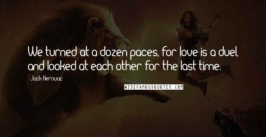 Jack Kerouac Quotes: We turned at a dozen paces, for love is a duel, and looked at each other for the last time.